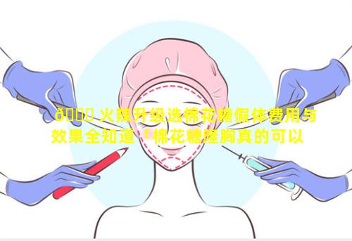 🍁 火辣升级选棉花糖假体费用与效果全知道「棉花糖隆胸真的可以预防包膜挛缩吗」